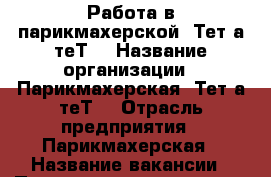 Работа в парикмахерской “Тет-а-теТ“ › Название организации ­ Парикмахерская “Тет-а-теТ“ › Отрасль предприятия ­ Парикмахерская › Название вакансии ­ Парикмахер-универсал, мастер маникюра-педикюра › Место работы ­ Орджоникидзе, 50 - Кемеровская обл., Новокузнецк г. Работа » Вакансии   